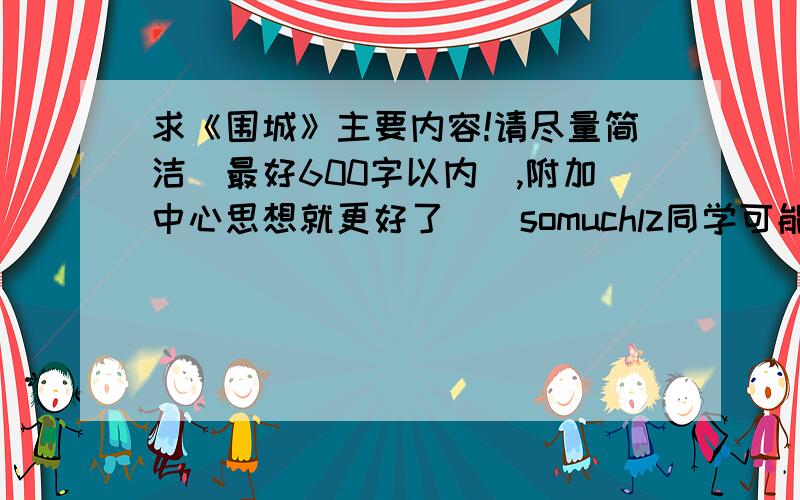 求《围城》主要内容!请尽量简洁（最好600字以内）,附加中心思想就更好了^^somuchlz同学可能误会了,我先给你以及亲爱的钱钟书先生道个歉....以前在某杂志上看到过钱钟书的文字,觉得很有意