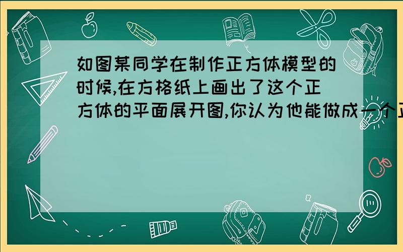 如图某同学在制作正方体模型的时候,在方格纸上画出了这个正方体的平面展开图,你认为他能做成一个正方体吗?如果不能,请你移动其中的一块正方形,使改变后的图形能做成一个正方体,共有