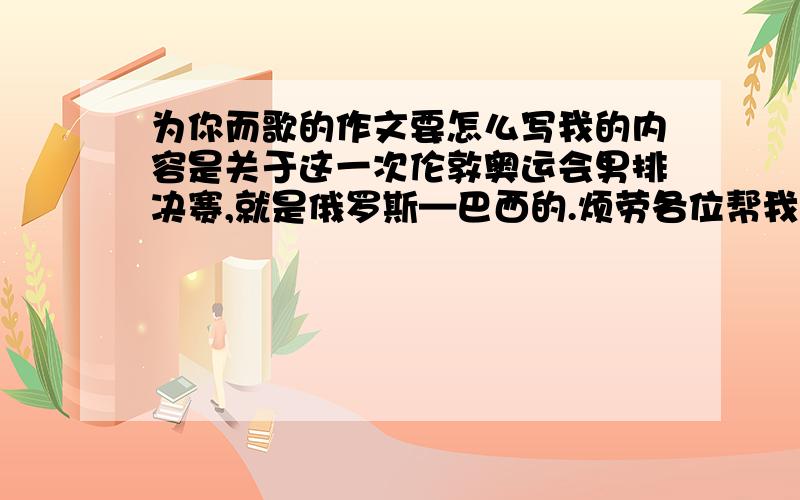 为你而歌的作文要怎么写我的内容是关于这一次伦敦奥运会男排决赛,就是俄罗斯—巴西的.烦劳各位帮我想一想,不要范文,只要指导.