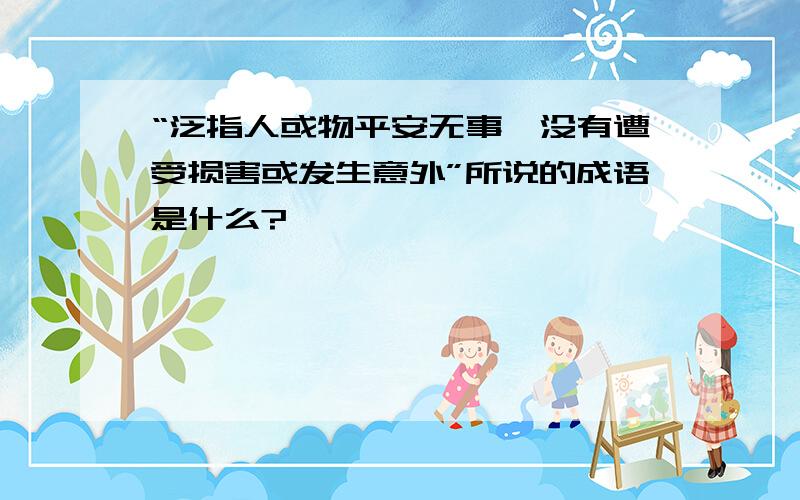 “泛指人或物平安无事,没有遭受损害或发生意外”所说的成语是什么?