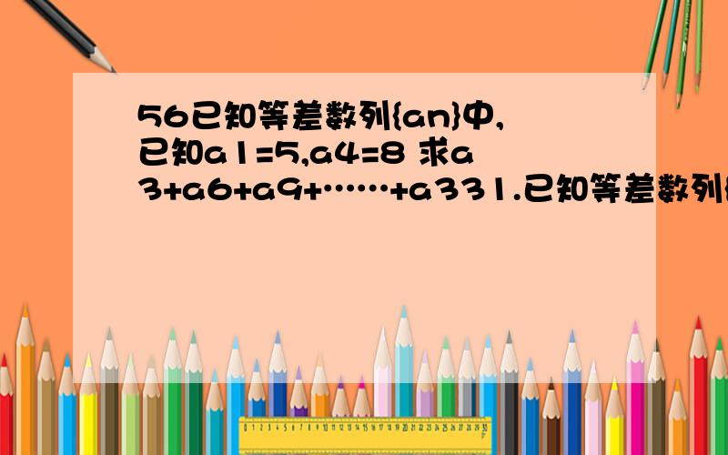 56已知等差数列{an}中,已知a1=5,a4=8 求a3+a6+a9+……+a331.已知等差数列{an}中,已知a1=5,a4=8 求a3+a6+a9+……+a332.已知sn=2n^2+3 求an