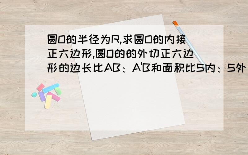 圆O的半径为R,求圆O的内接正六边形,圆O的的外切正六边形的边长比AB：A'B和面积比S内：S外