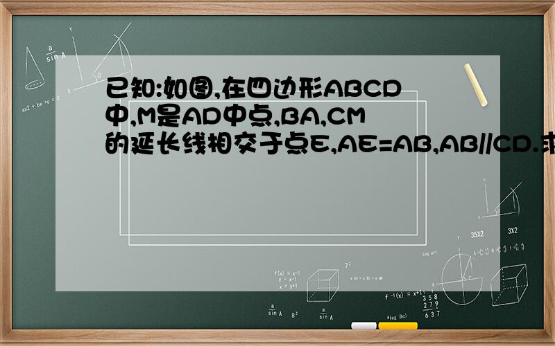 已知:如图,在四边形ABCD中,M是AD中点,BA,CM的延长线相交于点E,AE=AB,AB//CD.求证已知:如图,在四边形ABCD中,M是AD中点,BA,CM的延长线相交于点E,AE=AB,AB//CD.求证：（1）四边形ABCD是平行四边形；