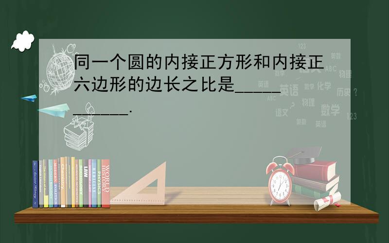 同一个圆的内接正方形和内接正六边形的边长之比是___________.