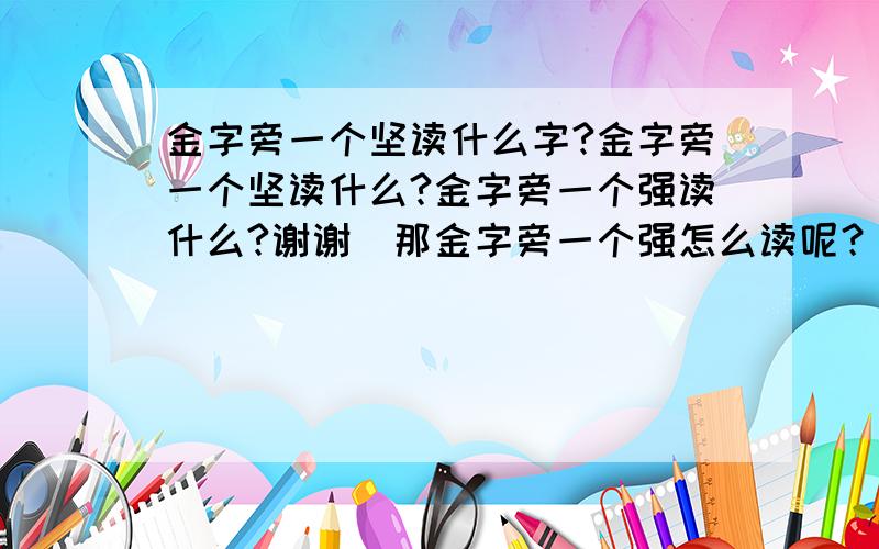 金字旁一个坚读什么字?金字旁一个坚读什么?金字旁一个强读什么?谢谢`那金字旁一个强怎么读呢？