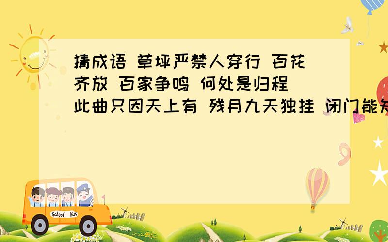 猜成语 草坪严禁人穿行 百花齐放 百家争鸣 何处是归程 此曲只因天上有 残月九天独挂 闭门能知天下事