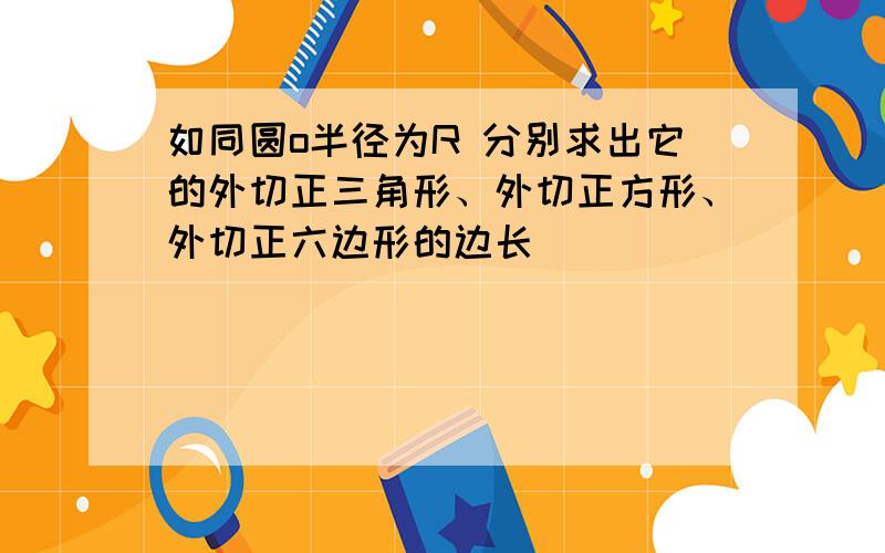 如同圆o半径为R 分别求出它的外切正三角形、外切正方形、外切正六边形的边长