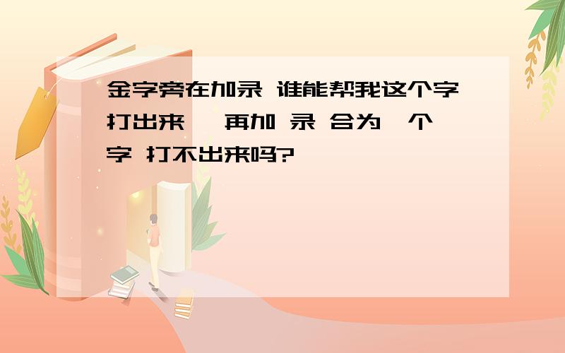 金字旁在加录 谁能帮我这个字打出来钅 再加 录 合为一个字 打不出来吗?