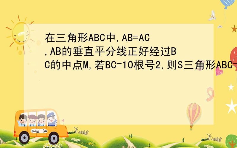 在三角形ABC中,AB=AC,AB的垂直平分线正好经过BC的中点M,若BC=10根号2,则S三角形ABC=答案是50,希望能详解