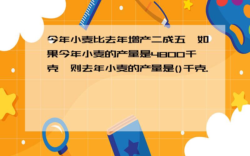 今年小麦比去年增产二成五,如果今年小麦的产量是4800千克,则去年小麦的产量是()千克.