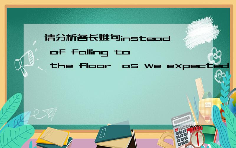 请分析各长难句instead of falling to the floor,as we expected,it flew across the room till it struck the ceiling,where it fluttered a while,and finally sank to the floor.从语法角度分析,比如说开头的介词短语什么成分,后面的