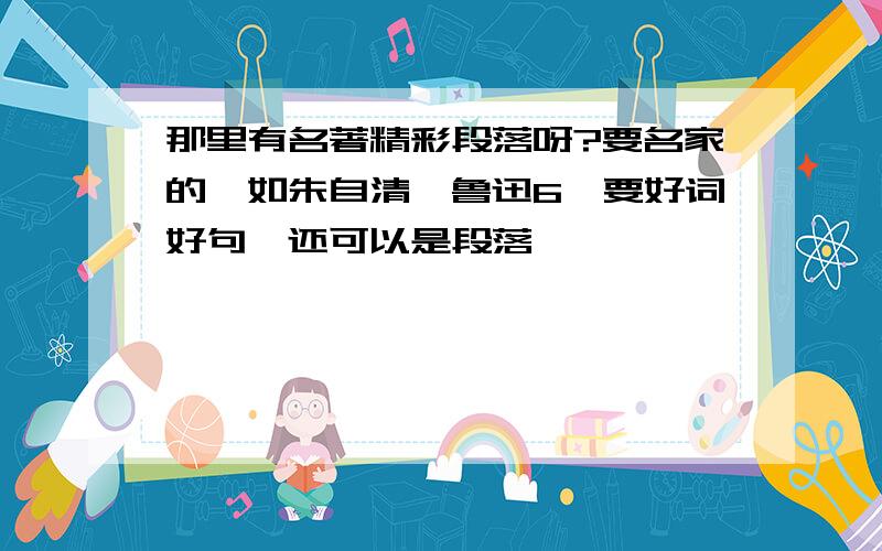 那里有名著精彩段落呀?要名家的,如朱自清、鲁迅6…要好词好句,还可以是段落