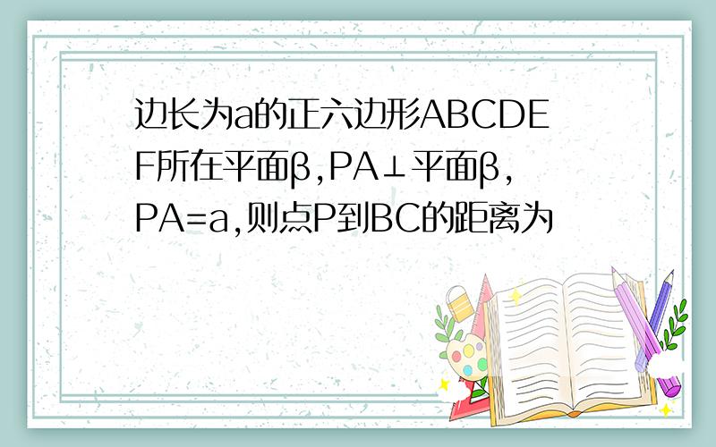 边长为a的正六边形ABCDEF所在平面β,PA⊥平面β,PA=a,则点P到BC的距离为