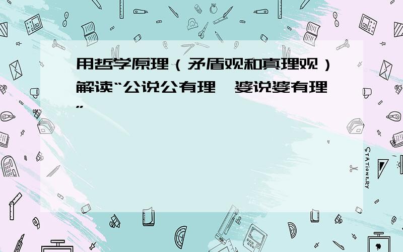 用哲学原理（矛盾观和真理观）解读“公说公有理,婆说婆有理”