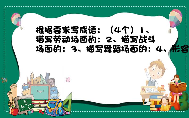 根据要求写成语：（4个）1、描写劳动场面的：2、描写战斗场面的：3、描写舞蹈场面的：4、形容“静”的