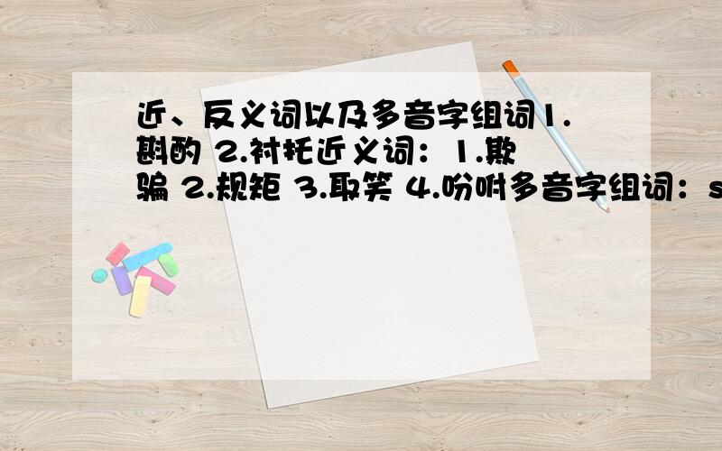 近、反义词以及多音字组词1.斟酌 2.衬托近义词：1.欺骗 2.规矩 3.取笑 4.吩咐多音字组词：san（三声）散｛ san(四声）