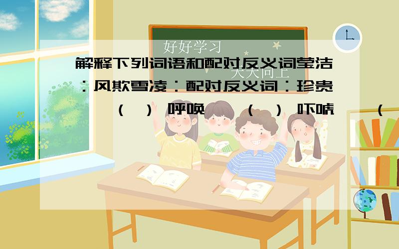 解释下列词语和配对反义词莹洁：风欺雪凌：配对反义词：珍贵——（ ） 呼唤——（ ） 吓唬——（ ）昌盛——（ ） 胆怯——（ ）