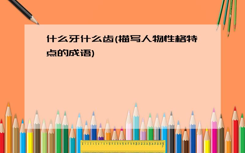 什么牙什么齿(描写人物性格特点的成语)