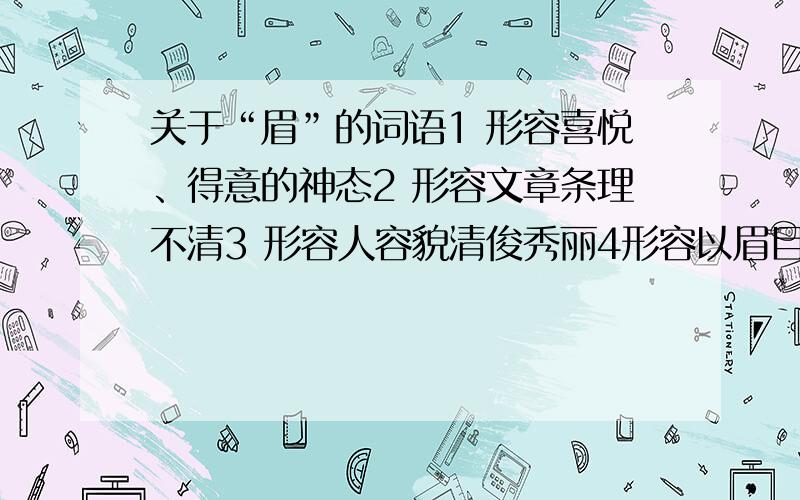 关于“眉”的词语1 形容喜悦、得意的神态2 形容文章条理不清3 形容人容貌清俊秀丽4形容以眉目传达情感5 形容事情非常紧急6 形容人经过思考后,突然想出办法来（各三个）