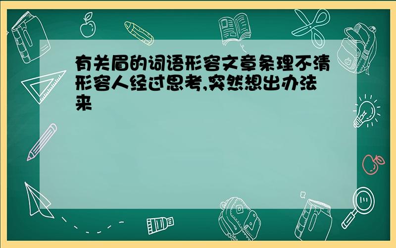 有关眉的词语形容文章条理不清形容人经过思考,突然想出办法来