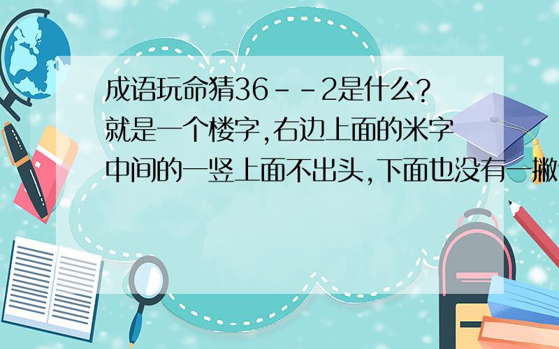 成语玩命猜36--2是什么?就是一个楼字,右边上面的米字中间的一竖上面不出头,下面也没有一撇合一捺