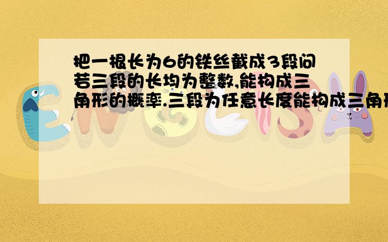 把一根长为6的铁丝截成3段问若三段的长均为整数,能构成三角形的概率.三段为任意长度能构成三角形的概率?请问截线段时可以在1、2、3、4、5、几个刻度上任意剪两刀共有多少种?1、1、4,2、