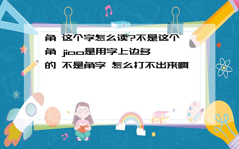 角 这个字怎么读?不是这个 角 jiao是用字上边多一瞥的 不是角字 怎么打不出来啊