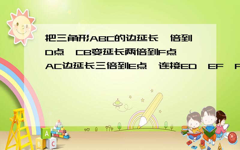 把三角形ABC的边延长一倍到D点,CB变延长两倍到F点,AC边延长三倍到E点,连接ED,EF,FD,得到三角形DEF,三角形DEF的面积是三角形ABC的几倍?