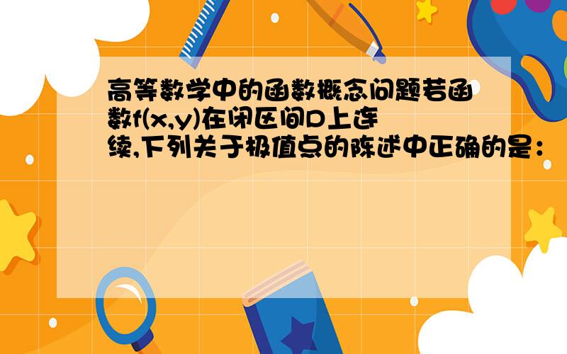 高等数学中的函数概念问题若函数f(x,y)在闭区间D上连续,下列关于极值点的陈述中正确的是：（A）f(x,y)的极值点一定是f(x,y)的驻点              （B）如果P.是f(x,y)的极值点,则P.点处B²-AC＜0