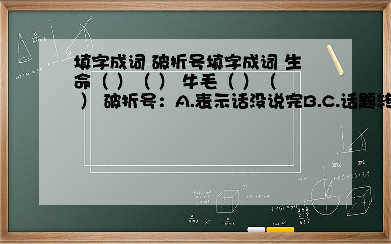 填字成词 破折号填字成词 生命（ ）（ ） 牛毛（ ）（ ） 破折号：A.表示话没说完B.C.话题转移 D.补充说明 1.我摸摸口袋——只有一块多钱（ ）2.“哦,您,您就是——” （ A）3.我不知道那是