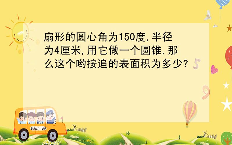 扇形的圆心角为150度,半径为4厘米,用它做一个圆锥,那么这个哟按追的表面积为多少?