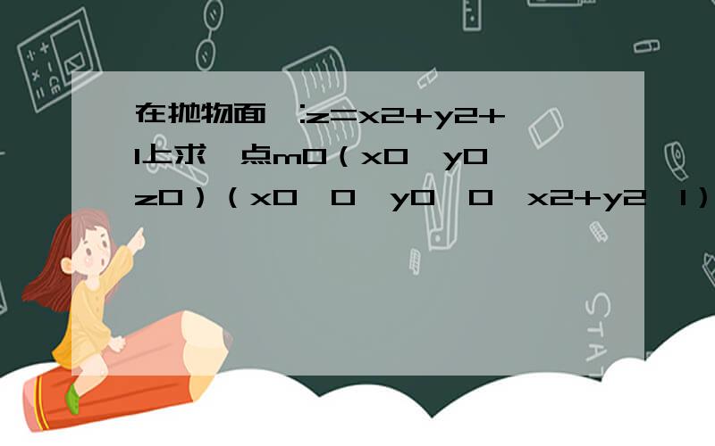 在抛物面∑:z=x2+y2+1上求一点m0（x0,y0,z0）（x0≥0,y0≥0,x2+y2≤1）,使∑在点m0处的切平面与柱面 y=√1-x2及三个坐标面在第一挂线的立体体积最大.