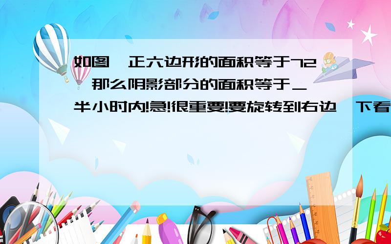 如图,正六边形的面积等于72,那么阴影部分的面积等于＿ 半小时内!急!很重要!要旋转到右边一下看。