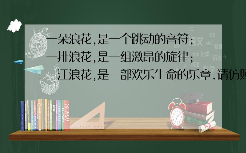 一朵浪花,是一个跳动的音符；一排浪花,是一组激昂的旋律；一江浪花,是一部欢乐生命的乐章.请仿照下面的示例写三个句子,且要求三个句子构成排比,语意逐步加强.