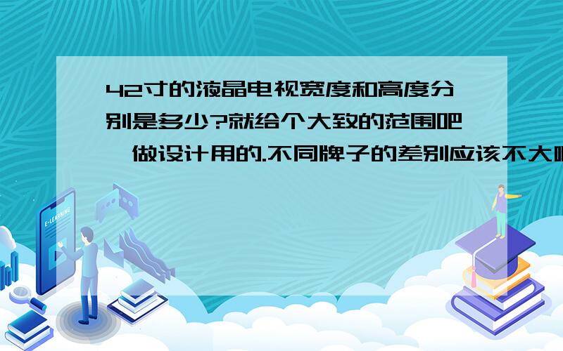 42寸的液晶电视宽度和高度分别是多少?就给个大致的范围吧,做设计用的.不同牌子的差别应该不大啊.