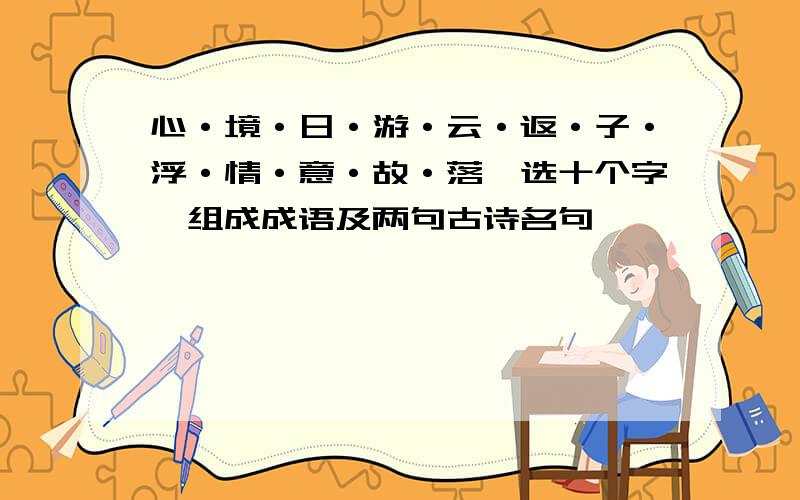 心·境·日·游·云·返·子·浮·情·意·故·落,选十个字,组成成语及两句古诗名句