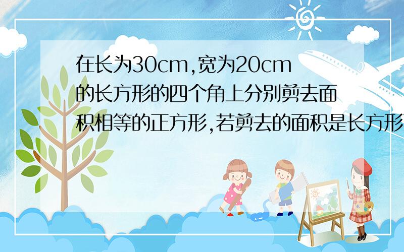 在长为30cm,宽为20cm的长方形的四个角上分别剪去面积相等的正方形,若剪去的面积是长方形面积的1/8,求剪去得正方形的边长.