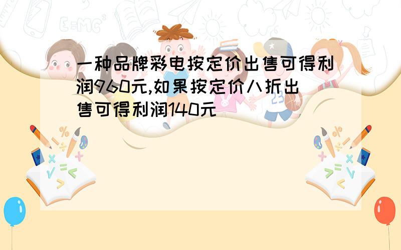 一种品牌彩电按定价出售可得利润960元,如果按定价八折出售可得利润140元