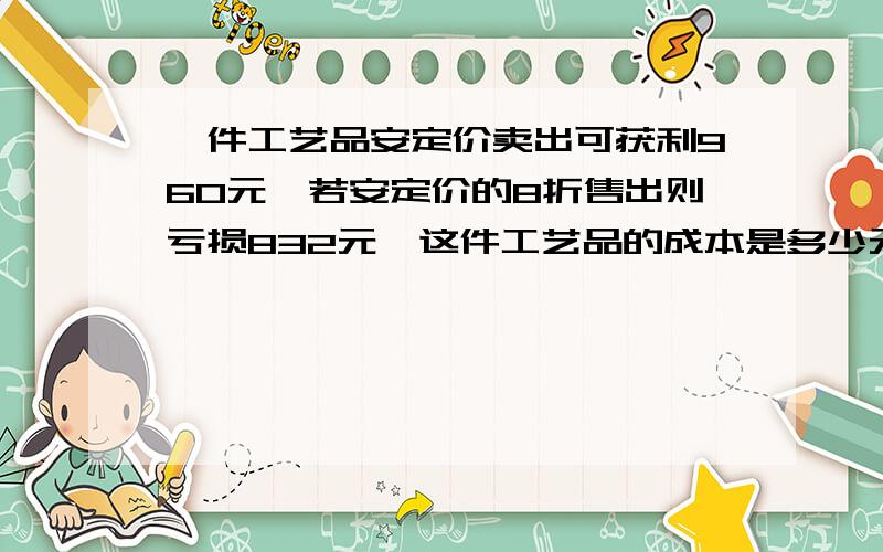 一件工艺品安定价卖出可获利960元,若安定价的8折售出则亏损832元,这件工艺品的成本是多少元?