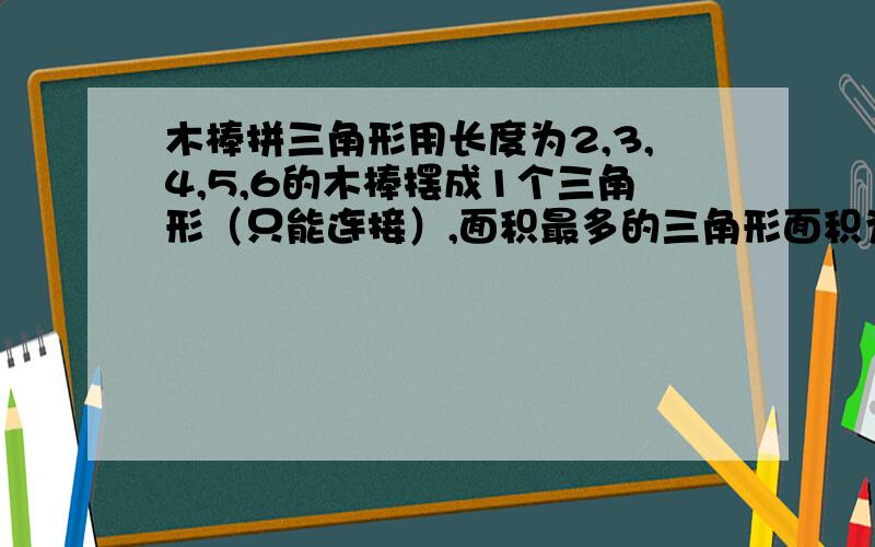 木棒拼三角形用长度为2,3,4,5,6的木棒摆成1个三角形（只能连接）,面积最多的三角形面积为多少6这5根木棒都要用上，连接起来