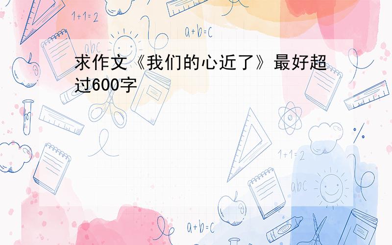 求作文《我们的心近了》最好超过600字