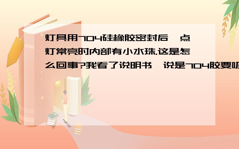 灯具用704硅橡胶密封后,点灯常亮时内部有小水珠.这是怎么回事?我看了说明书,说是704胶要吸收空气中的水分子才能固化.是高温把胶中的水分子蒸发出来了吗?