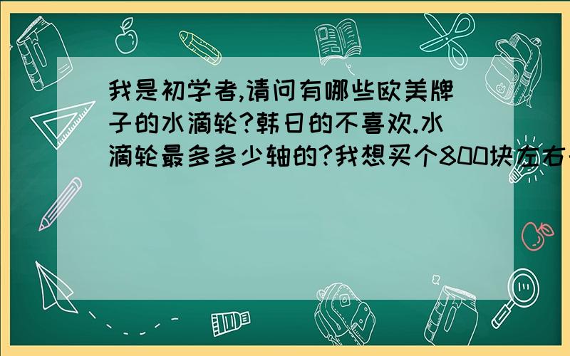 我是初学者,请问有哪些欧美牌子的水滴轮?韩日的不喜欢.水滴轮最多多少轴的?我想买个800块左右的8轴以上的,哪个牌子好?欧美的!还有,路亚杆买多长的好?