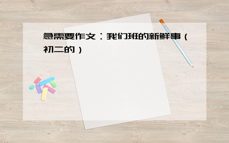 急需要作文：我们班的新鲜事（初二的）