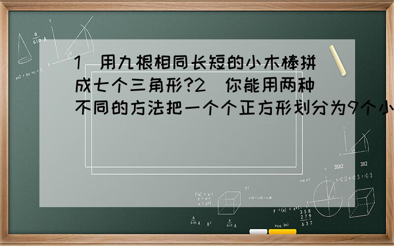 1）用九根相同长短的小木棒拼成七个三角形?2）你能用两种不同的方法把一个个正方形划分为9个小正方形吗?给图或让我能看懂谢谢!