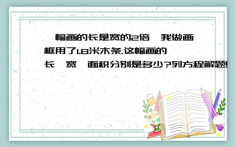 一幅画的长是宽的2倍,我做画框用了1.8米木条.这幅画的长,宽,面积分别是多少?列方程解题!