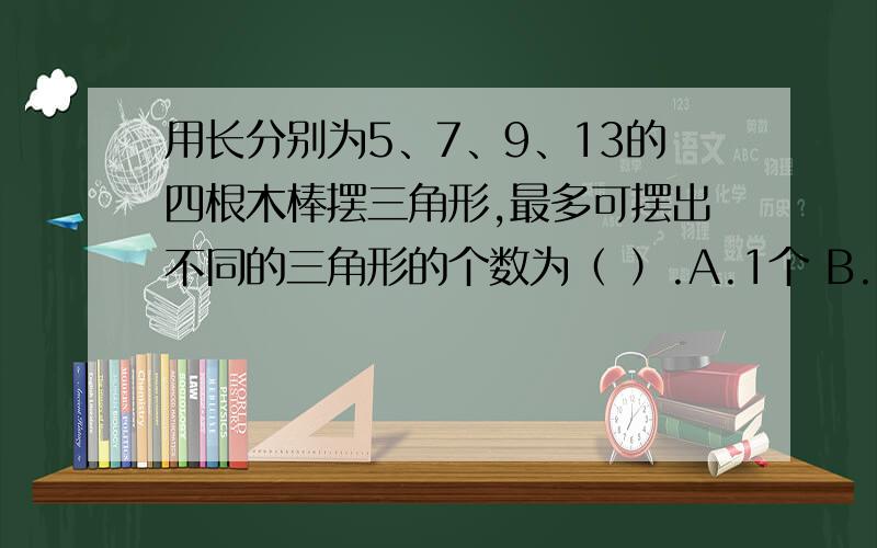 用长分别为5、7、9、13的四根木棒摆三角形,最多可摆出不同的三角形的个数为（ ）.A.1个 B.2个 C.3个D.4个