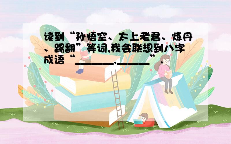 读到“孙悟空、太上老君、炼丹、踢翻”等词,我会联想到八字成语“_______,______”.