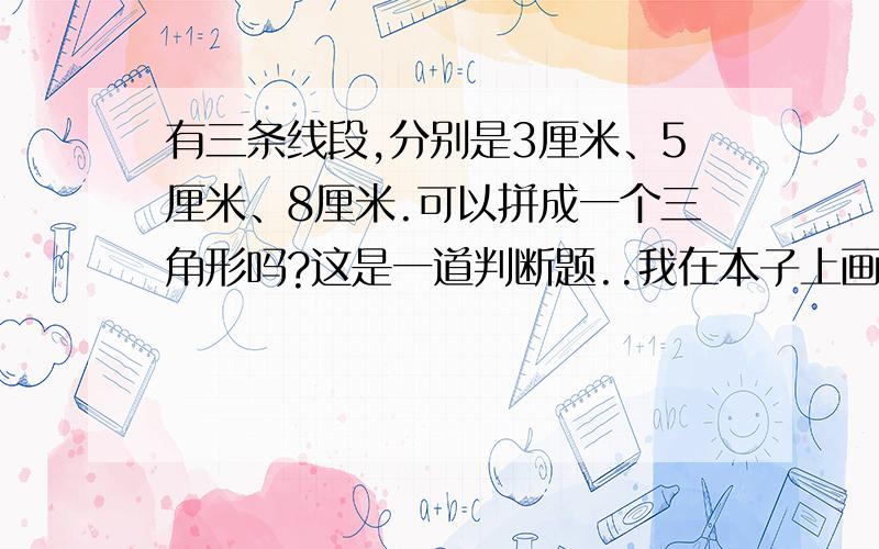 有三条线段,分别是3厘米、5厘米、8厘米.可以拼成一个三角形吗?这是一道判断题..我在本子上画了几次都只差1毫米...