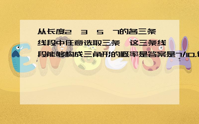 从长度2、3、5、7的各三条线段中任意选取三条,这三条线段能够构成三角形的概率是答案是7/10，但不知道为什么是7/10？